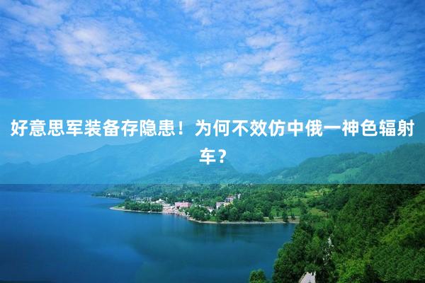 好(hǎo)意思軍裝備存隐患!為(wèi)何不(bù)效仿中俄一(yī)神色輻射車(chē)?