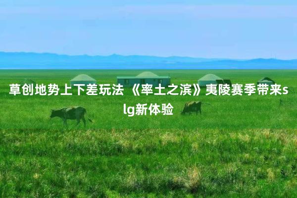 草(cǎo)創地(dì)勢上(shàng)下(xià)差玩(wán)法 《率土(tǔ)之濱》夷陵賽季帶來(lái)slg新體(tǐ)驗