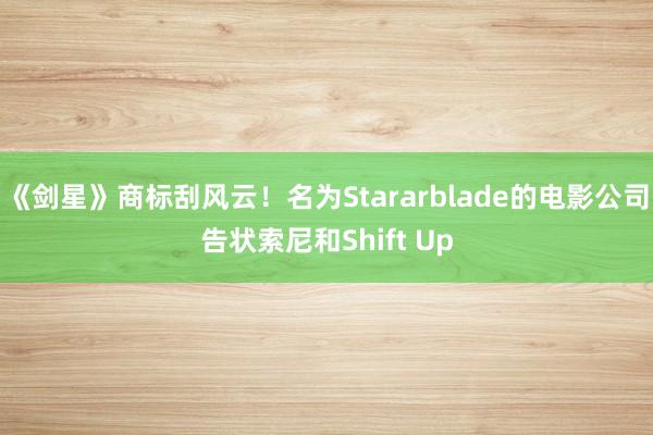 《劍星》商标刮風(fēng)雲!名為(wèi)Stararblade的(de)電(diàn)影(yǐng)公司告狀索尼和(hé)Shift Up
