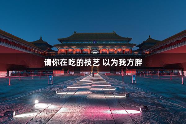 請(qǐng)你(nǐ)在吃(chī)的(de)技(jì)藝 以為(wèi)我方胖