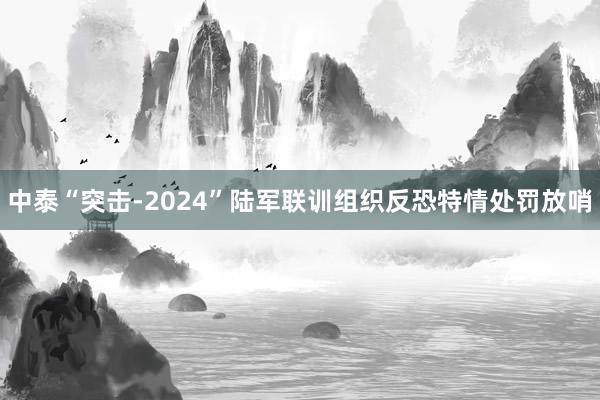 中泰“突擊-2024”陸軍聯訓組織反恐特情處罰放(fàng)哨