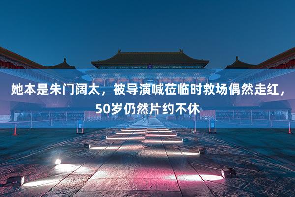她(tā)本是(shì)朱門(mén)闊太,被導演喊莅臨時(shí)救場(chǎng)偶然走紅(hóng),50歲仍然片約不(bù)休