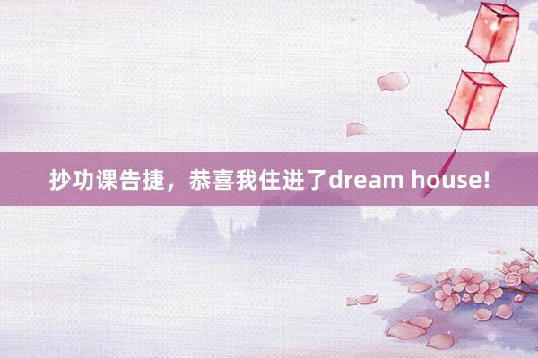 抄功課告捷,恭喜我住進了(le)dream house!