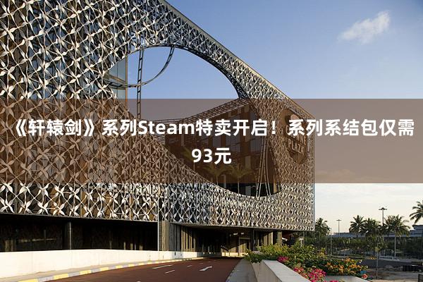 《軒轅劍》系列Steam特賣開(kāi)啓！系列系結包僅需93元