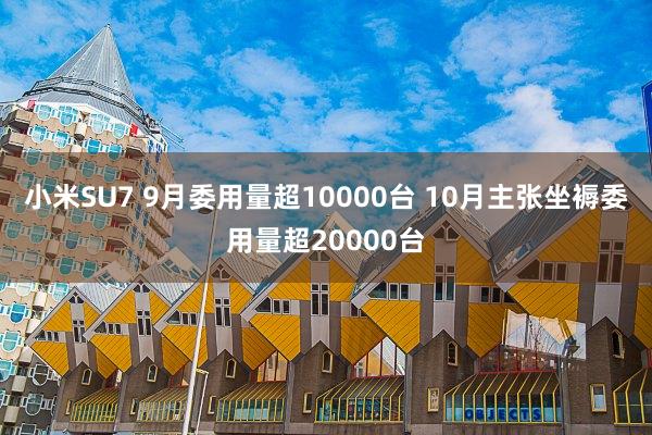 小(xiǎo)米SU7 9月(yuè)委用(yòng)量超10000台 10月(yuè)主張坐(zuò)褥委用(yòng)量超20000台