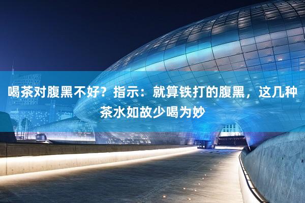 喝(hē)茶對(duì)腹黑(hēi)不(bù)好(hǎo)?指示:就(jiù)算(suàn)鐵(tiě)打的(de)腹黑(hēi),這(zhè)幾種茶水(shuǐ)如(rú)故少(shǎo)喝(hē)為(wèi)妙