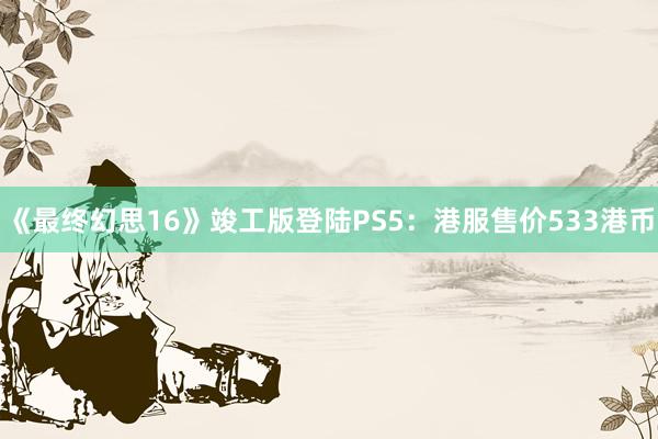 《最終幻思16》竣工(gōng)版登陸PS5:港服售價533港币
