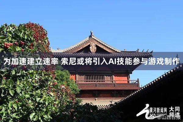 為(wèi)加速建立速率 索尼或将引入AI技(jì)能(néng)參與遊戲制(zhì)作(zuò)
