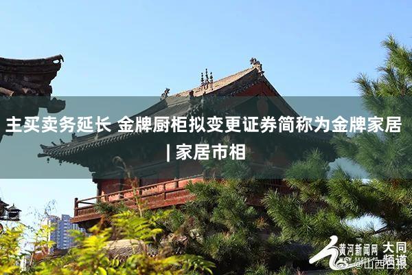 主買賣務延長(cháng) 金(jīn)牌廚櫃拟變更證券簡稱為(wèi)金(jīn)牌家(jiā)居 | 家(jiā)居市(shì)相(xiàng)