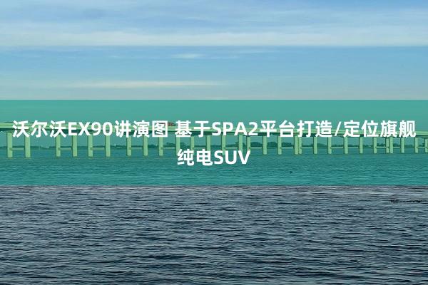 沃爾沃EX90講演圖 基于SPA2平台打造/定位旗艦純電(diàn)SUV