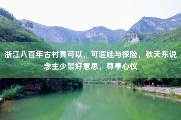 浙江八百年(nián)古村(cūn)真可(kě)以，可(kě)遛娃與探險，秋天東(dōng)說(shuō)念主少(shǎo)景好(hǎo)意思，尊享心儀