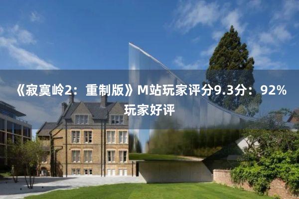 《寂寞嶺2：重制(zhì)版》M站(zhàn)玩(wán)家(jiā)評分(fēn)9.3分(fēn)：92%玩(wán)家(jiā)好(hǎo)評