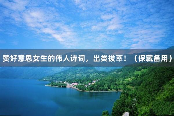 贊好(hǎo)意思女(nǚ)生(shēng)的(de)偉人(rén)詩詞,出類拔萃!(保藏備用(yòng))