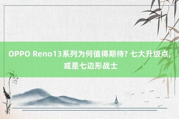 OPPO Reno13系列為(wèi)何值得(de)期待? 七大(dà)升級點, 或是(shì)七邊形戰士