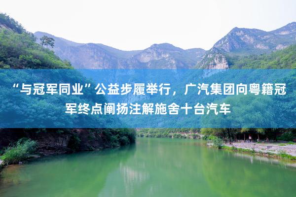 “與冠軍同業(yè)”公益步履舉行(xíng),廣汽集團向粵籍冠軍終點闡揚注解施舍十台汽車(chē)