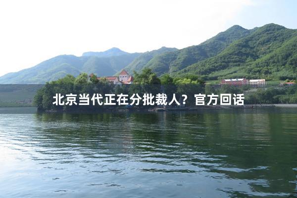 北(běi)京當代正在分(fēn)批裁人(rén)?官方回話(huà)