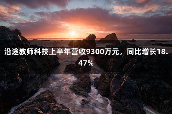 沿途教師(shī)科(kē)技(jì)上(shàng)半年(nián)營收9300萬元,同比增長(cháng)18.47%