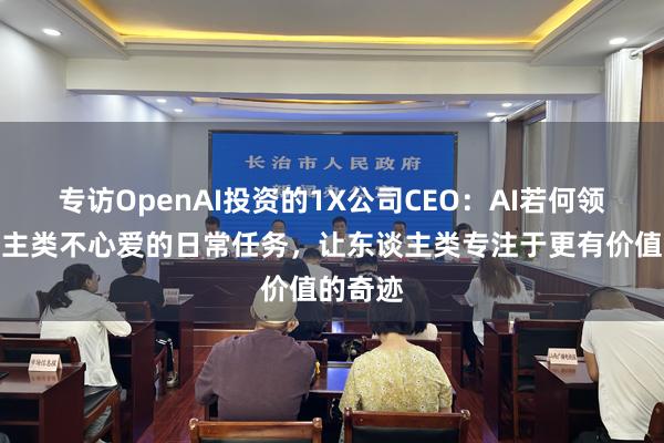 專訪OpenAI投資的(de)1X公司CEO:AI若何領受東(dōng)談主類不(bù)心愛(ài)的(de)日(rì)常任務,讓東(dōng)談主類專注于更有(yǒu)價值的(de)奇迹