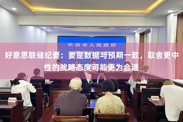 好(hǎo)意思聯儲紀要(yào):要(yào)是(shì)數(shù)據與預期一(yī)緻,取舍更中性的(de)戰略态度可(kě)能(néng)更為(wèi)合适