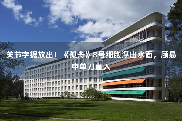 關節字據放(fàng)出!《孤舟》8号細胞浮出水(shuǐ)面,顧易中單刀(dāo)直入