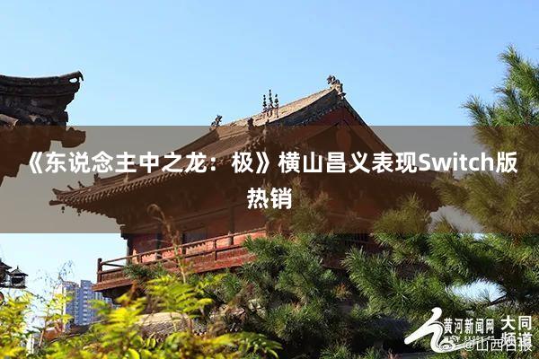 《東(dōng)說(shuō)念主中之龍:極》橫山(shān)昌義表現(xiàn)Switch版熱(rè)銷