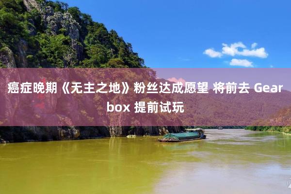 癌症晚期《無主之地(dì)》粉絲達成願望 将前去(qù) Gearbox 提前試玩(wán)