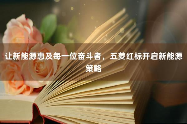讓新能(néng)源惠及每一(yī)位奮鬥者,五菱紅(hóng)标開(kāi)啓新能(néng)源策略