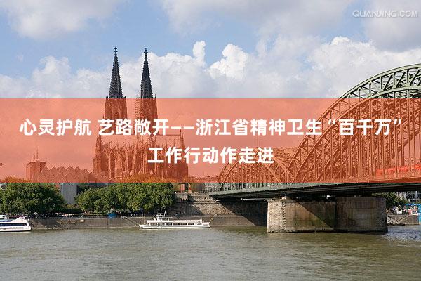 心靈護航 藝路(lù)敞開(kāi)——浙江省精神衛生(shēng)“百千萬”工(gōng)作(zuò)行(xíng)動作(zuò)走進
