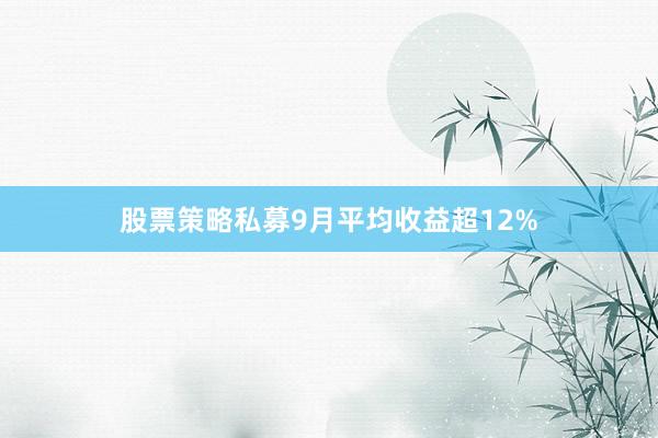 股票(piào)策略私募9月(yuè)平均收益超12%