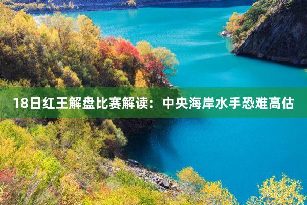 18日(rì)紅(hóng)王解盤比賽解讀(dú)：中央海(hǎi)岸水(shuǐ)手恐難高(gāo)估