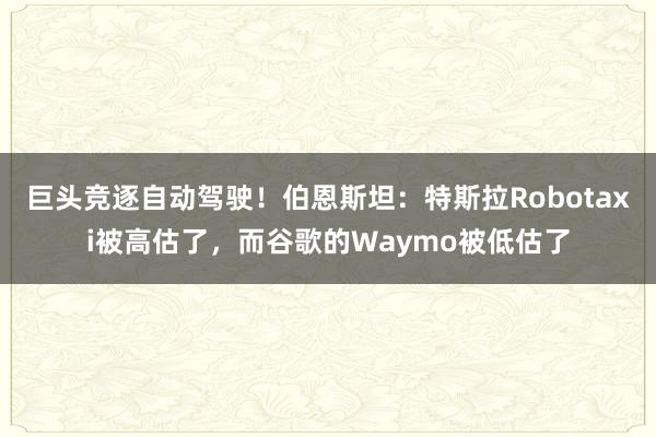 巨頭競逐自(zì)動駕駛！伯恩斯坦：特斯拉Robotaxi被高(gāo)估了(le)，而谷歌(gē)的(de)Waymo被低(dī)估了(le)