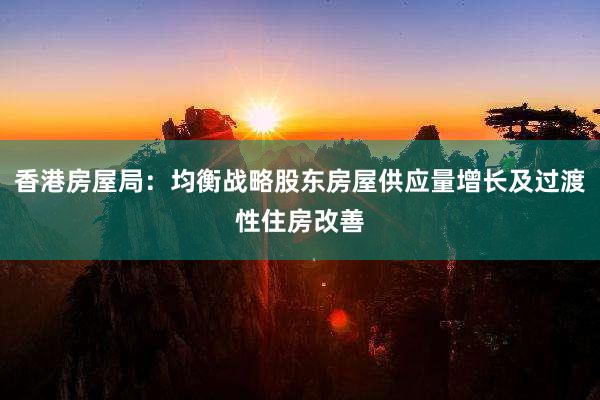 香港房(fáng)屋局：均衡戰略股東(dōng)房(fáng)屋供應量增長(cháng)及過渡性住房(fáng)改善