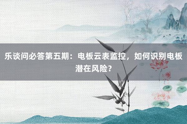 樂(yuè)談問(wèn)必答(dá)第五期:電(diàn)闆雲表監控,如(rú)何識别電(diàn)闆潛在風(fēng)險?