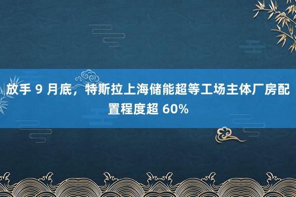 放(fàng)手 9 月(yuè)底,特斯拉上(shàng)海(hǎi)儲能(néng)超等工(gōng)場(chǎng)主體(tǐ)廠(chǎng)房(fáng)配置程度超 60%