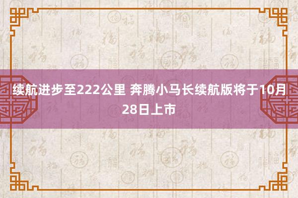續航進步至222公裡(lǐ) 奔騰小(xiǎo)馬長(cháng)續航版将于10月(yuè)28日(rì)上(shàng)市(shì)