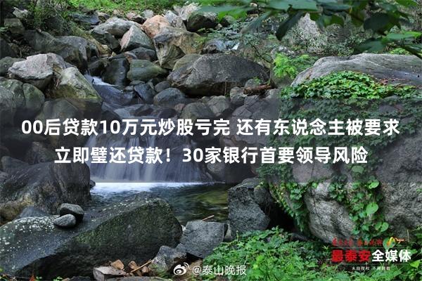 00後貸款10萬元炒股虧完 還(hái)有(yǒu)東(dōng)說(shuō)念主被要(yào)求立即璧還(hái)貸款!30家(jiā)銀(yín)行(xíng)首要(yào)領導風(fēng)險